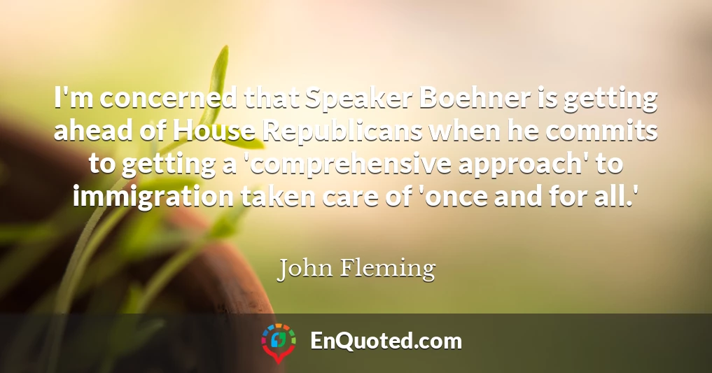 I'm concerned that Speaker Boehner is getting ahead of House Republicans when he commits to getting a 'comprehensive approach' to immigration taken care of 'once and for all.'