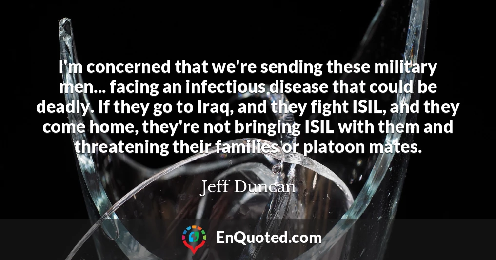 I'm concerned that we're sending these military men... facing an infectious disease that could be deadly. If they go to Iraq, and they fight ISIL, and they come home, they're not bringing ISIL with them and threatening their families or platoon mates.