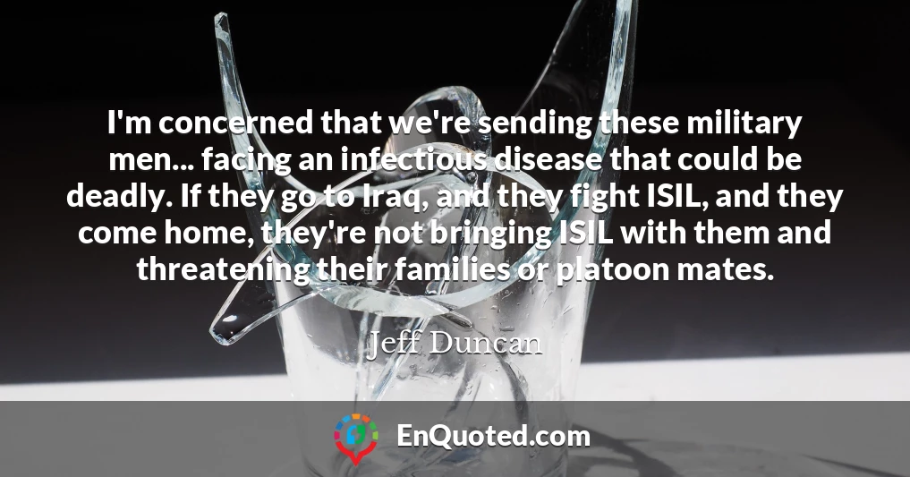 I'm concerned that we're sending these military men... facing an infectious disease that could be deadly. If they go to Iraq, and they fight ISIL, and they come home, they're not bringing ISIL with them and threatening their families or platoon mates.