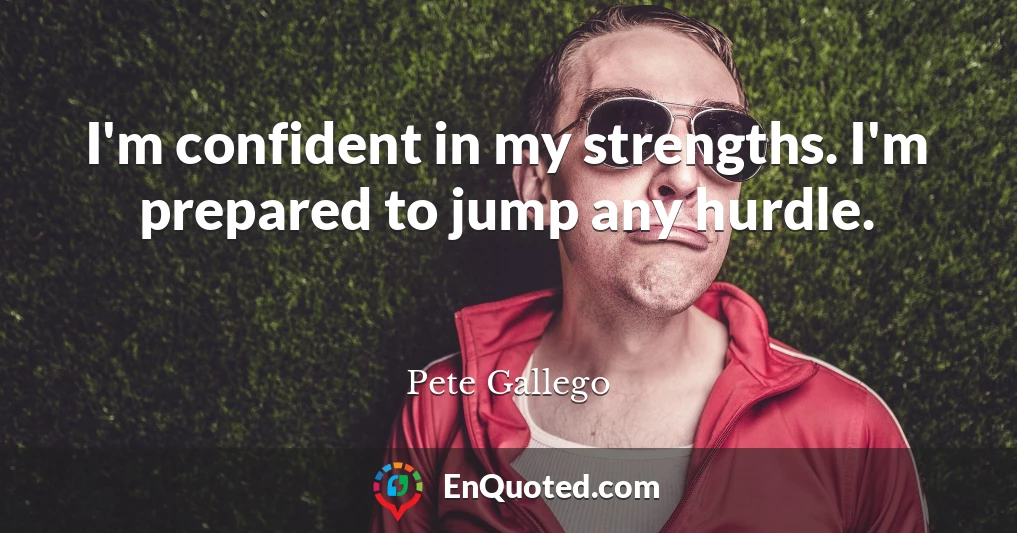 I'm confident in my strengths. I'm prepared to jump any hurdle.