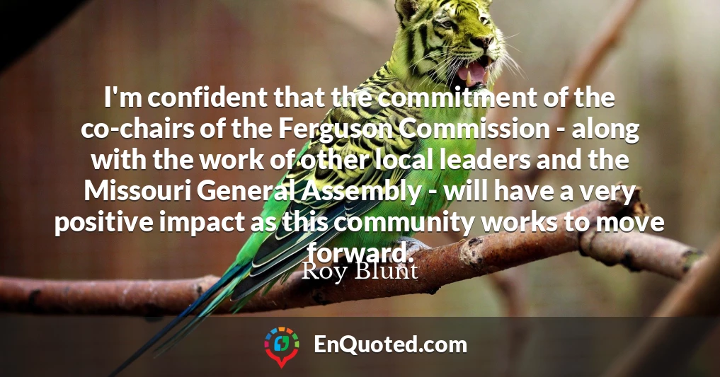 I'm confident that the commitment of the co-chairs of the Ferguson Commission - along with the work of other local leaders and the Missouri General Assembly - will have a very positive impact as this community works to move forward.