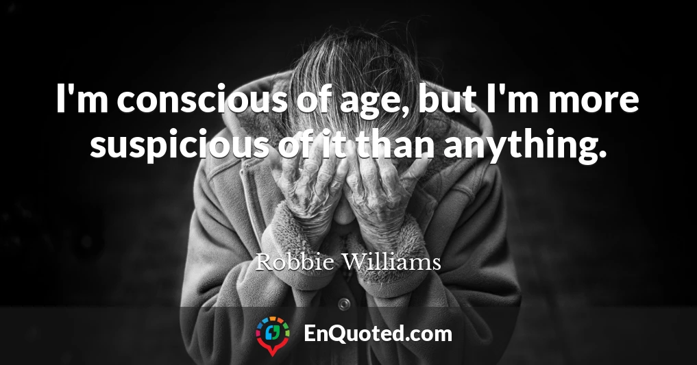 I'm conscious of age, but I'm more suspicious of it than anything.