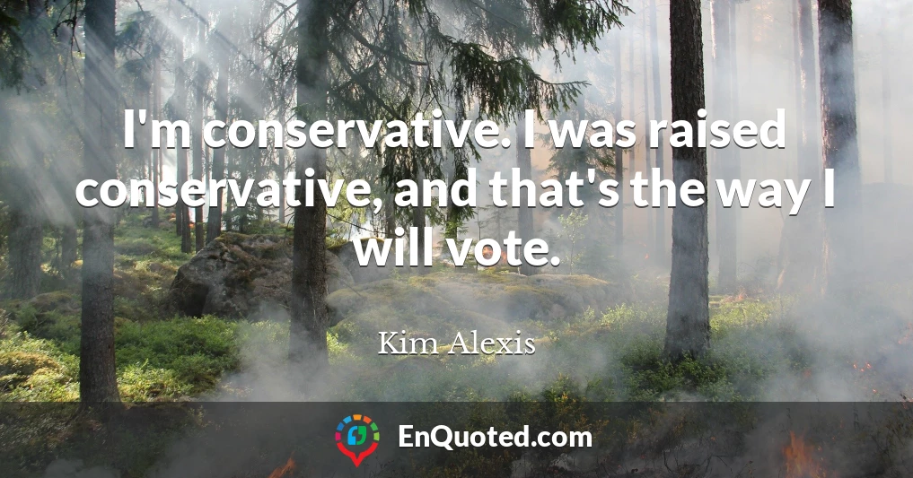 I'm conservative. I was raised conservative, and that's the way I will vote.