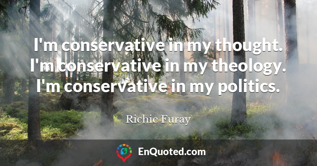I'm conservative in my thought. I'm conservative in my theology. I'm conservative in my politics.
