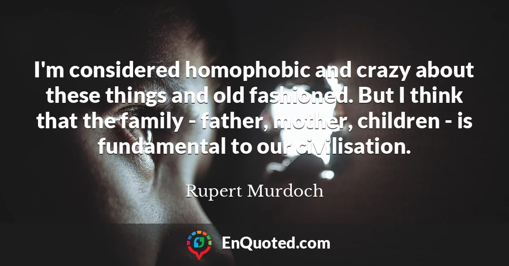 I'm considered homophobic and crazy about these things and old fashioned. But I think that the family - father, mother, children - is fundamental to our civilisation.