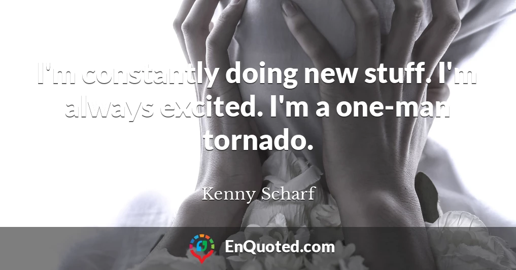I'm constantly doing new stuff. I'm always excited. I'm a one-man tornado.