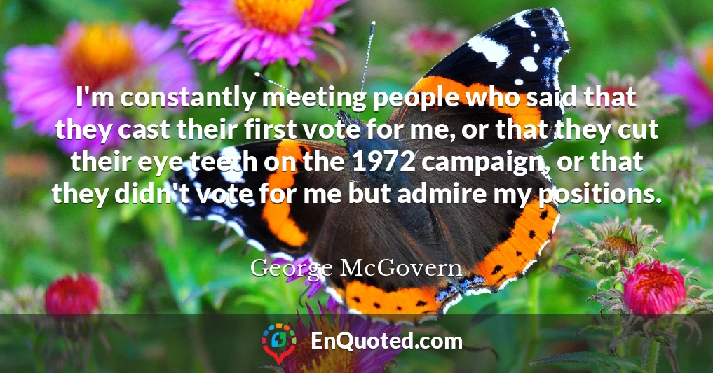 I'm constantly meeting people who said that they cast their first vote for me, or that they cut their eye teeth on the 1972 campaign, or that they didn't vote for me but admire my positions.