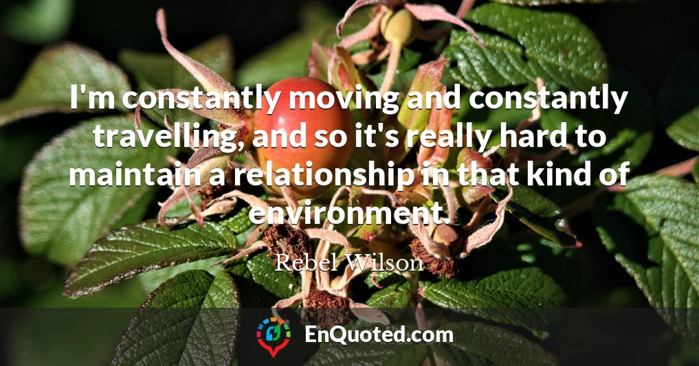 I'm constantly moving and constantly travelling, and so it's really hard to maintain a relationship in that kind of environment.