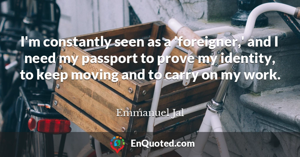 I'm constantly seen as a 'foreigner,' and I need my passport to prove my identity, to keep moving and to carry on my work.