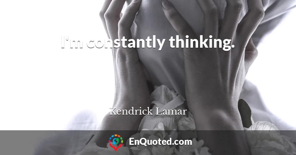 I'm constantly thinking.