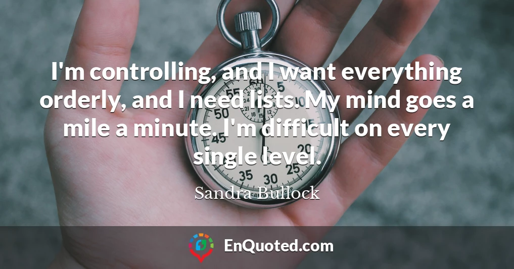 I'm controlling, and I want everything orderly, and I need lists. My mind goes a mile a minute. I'm difficult on every single level.