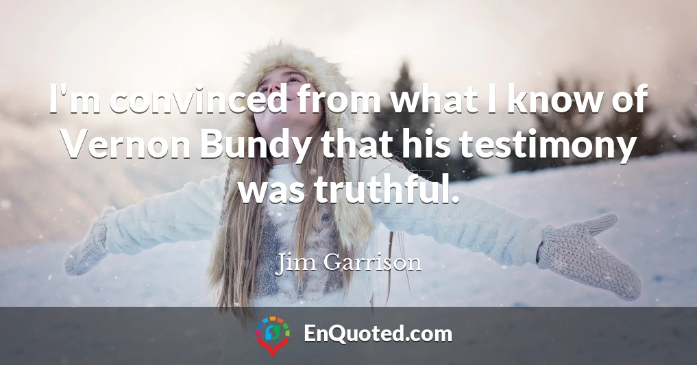 I'm convinced from what I know of Vernon Bundy that his testimony was truthful.