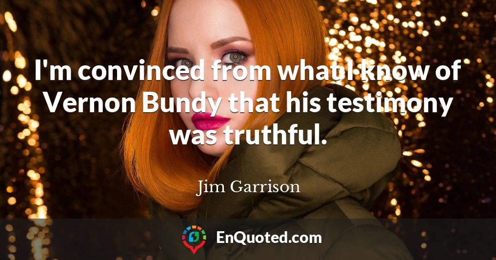 I'm convinced from what I know of Vernon Bundy that his testimony was truthful.