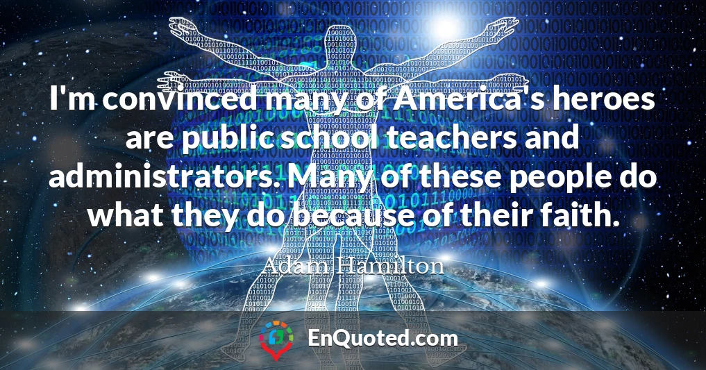 I'm convinced many of America's heroes are public school teachers and administrators. Many of these people do what they do because of their faith.