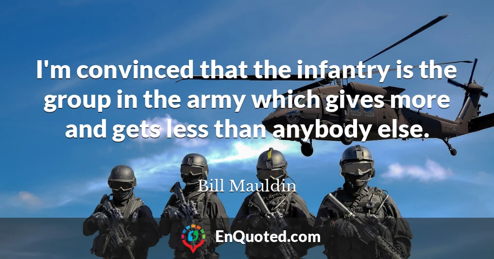 I'm convinced that the infantry is the group in the army which gives more and gets less than anybody else.
