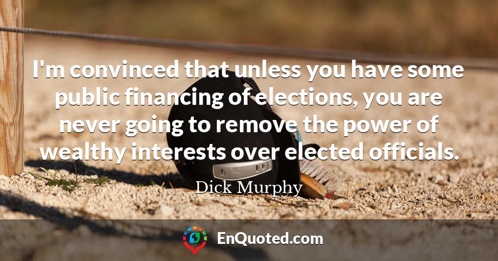 I'm convinced that unless you have some public financing of elections, you are never going to remove the power of wealthy interests over elected officials.