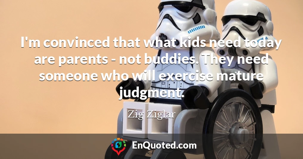I'm convinced that what kids need today are parents - not buddies. They need someone who will exercise mature judgment.