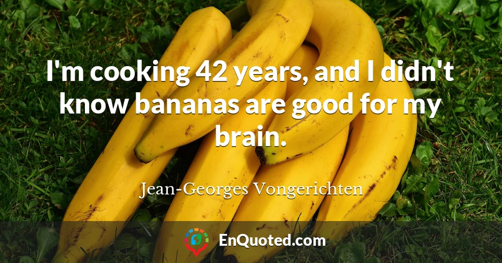 I'm cooking 42 years, and I didn't know bananas are good for my brain.