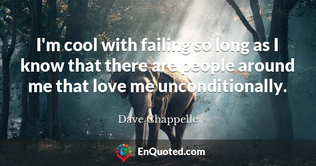 I'm cool with failing so long as I know that there are people around me that love me unconditionally.