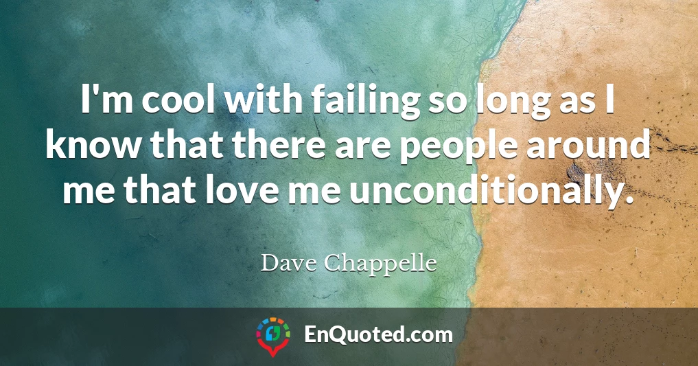 I'm cool with failing so long as I know that there are people around me that love me unconditionally.