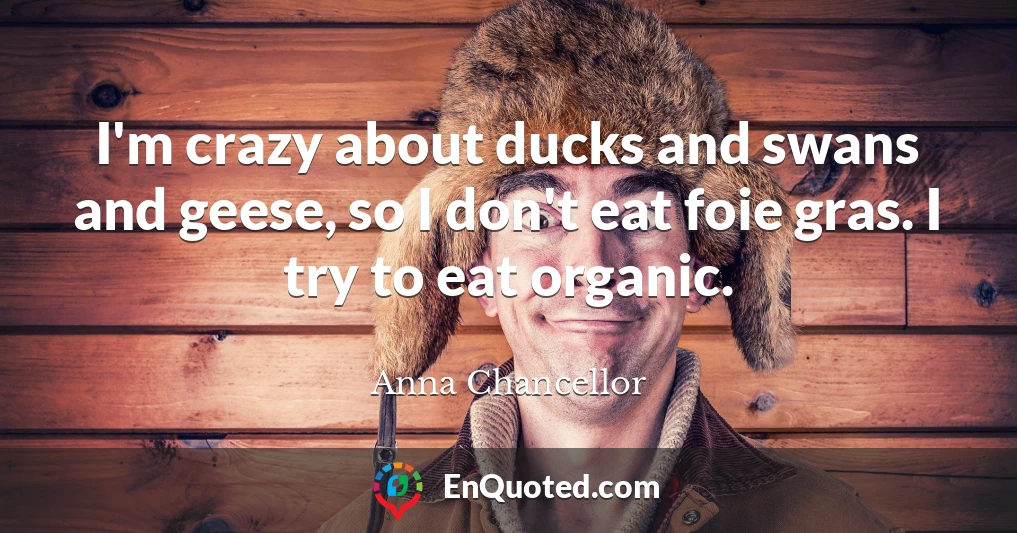 I'm crazy about ducks and swans and geese, so I don't eat foie gras. I try to eat organic.