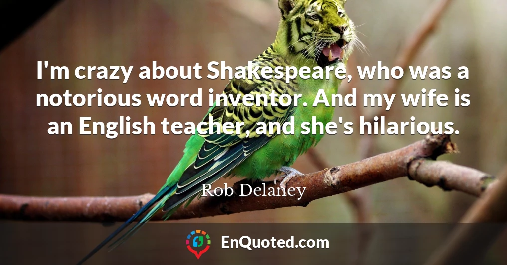 I'm crazy about Shakespeare, who was a notorious word inventor. And my wife is an English teacher, and she's hilarious.
