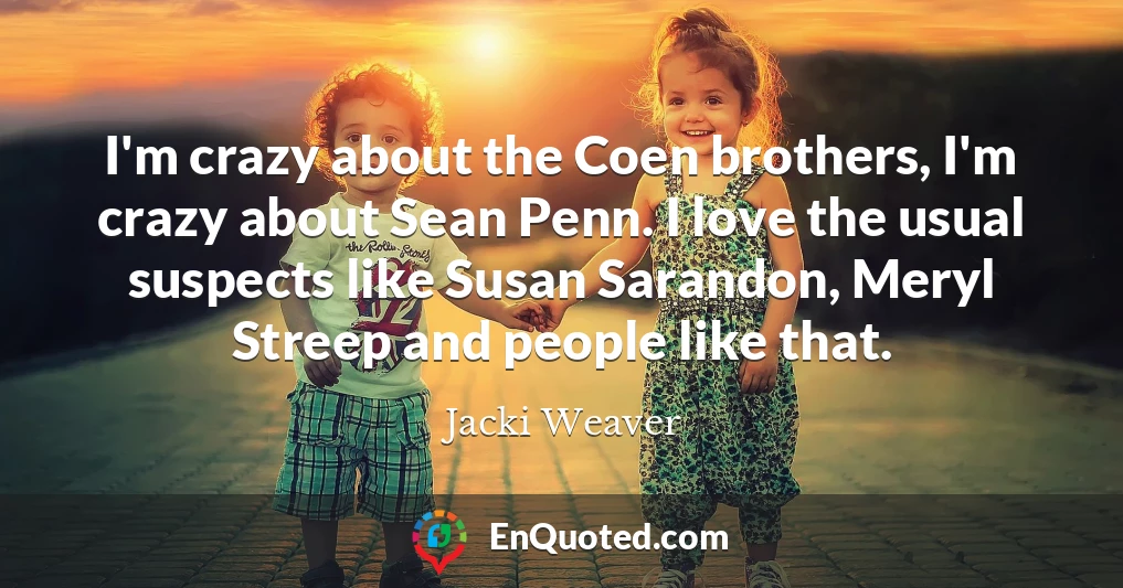 I'm crazy about the Coen brothers, I'm crazy about Sean Penn. I love the usual suspects like Susan Sarandon, Meryl Streep and people like that.