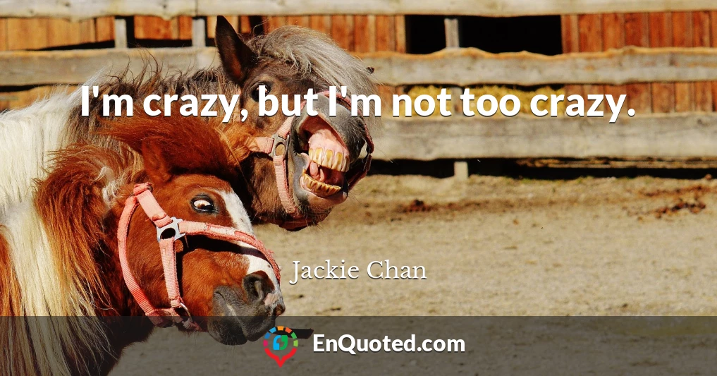 I'm crazy, but I'm not too crazy.
