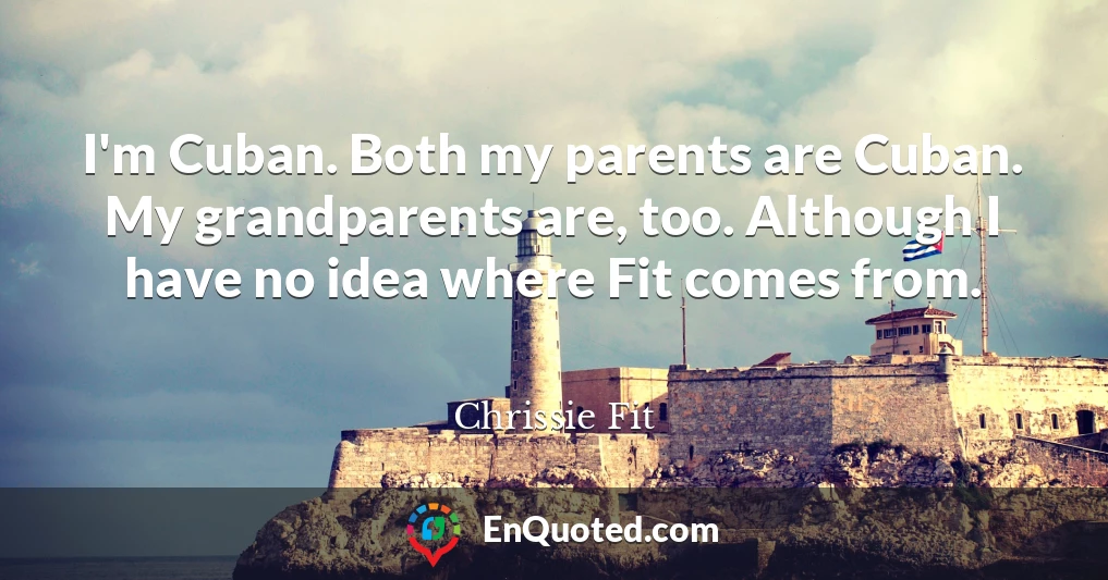 I'm Cuban. Both my parents are Cuban. My grandparents are, too. Although I have no idea where Fit comes from.
