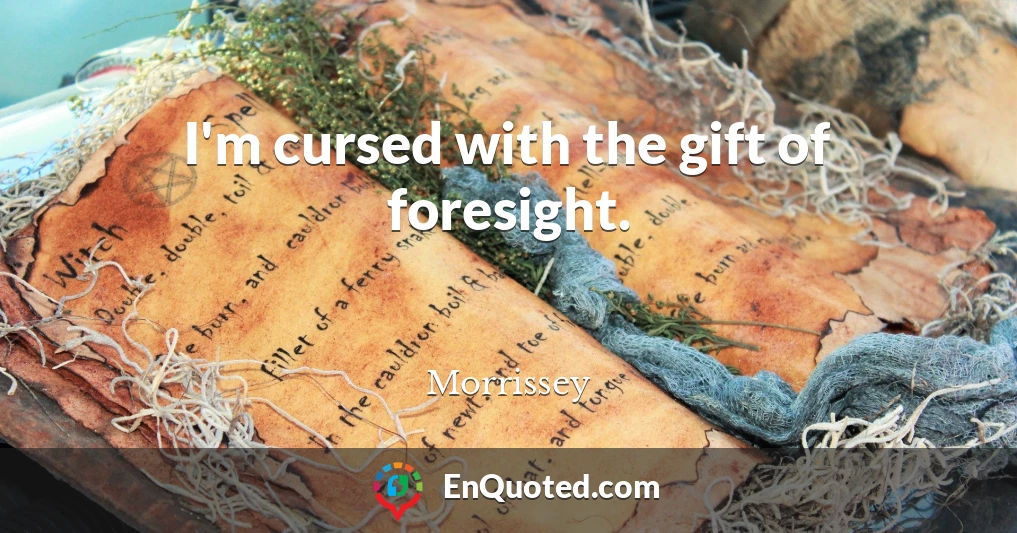 I'm cursed with the gift of foresight.