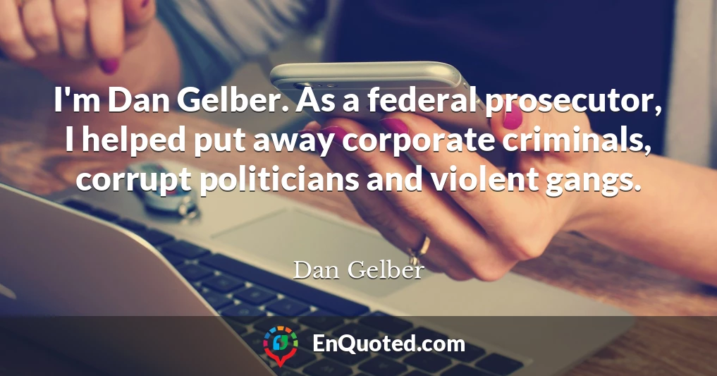 I'm Dan Gelber. As a federal prosecutor, I helped put away corporate criminals, corrupt politicians and violent gangs.