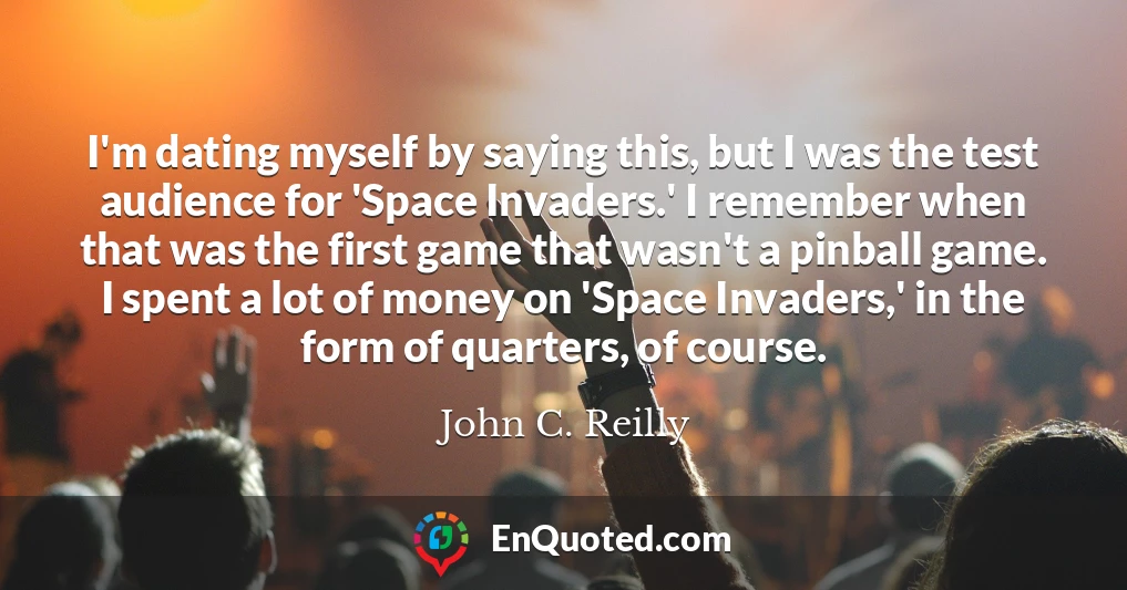 I'm dating myself by saying this, but I was the test audience for 'Space Invaders.' I remember when that was the first game that wasn't a pinball game. I spent a lot of money on 'Space Invaders,' in the form of quarters, of course.