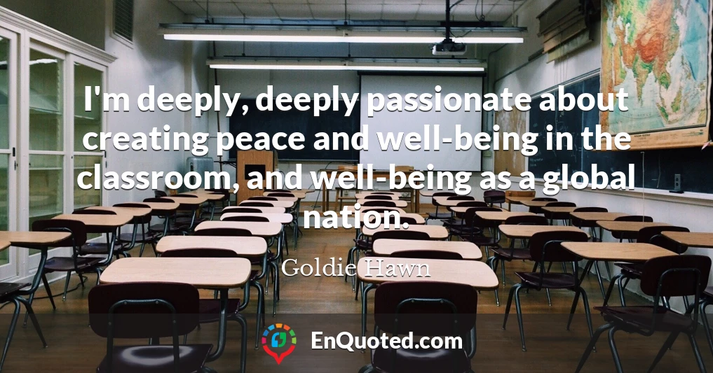 I'm deeply, deeply passionate about creating peace and well-being in the classroom, and well-being as a global nation.
