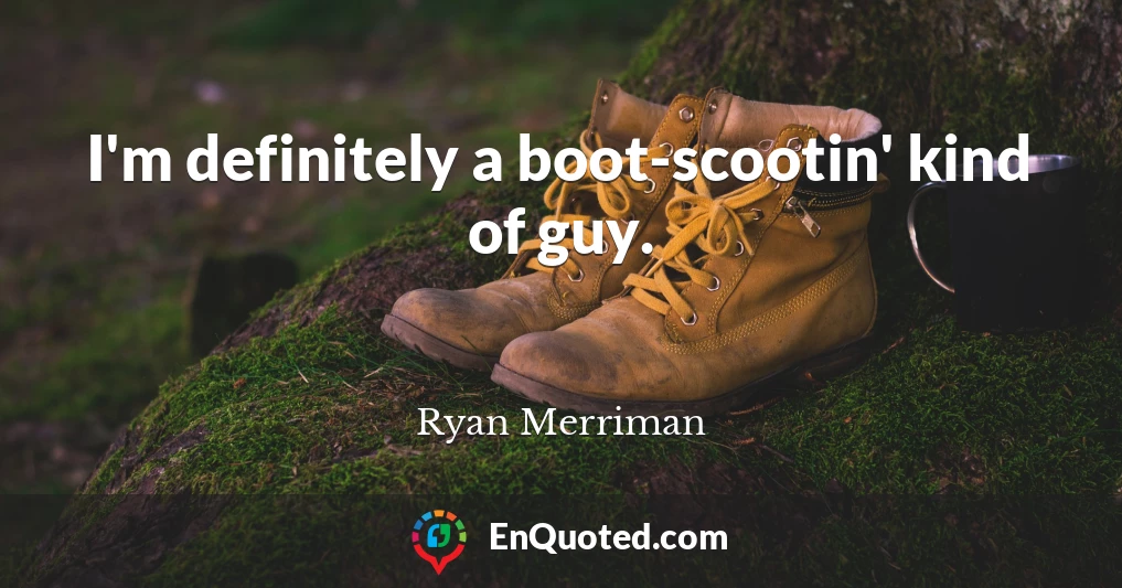 I'm definitely a boot-scootin' kind of guy.