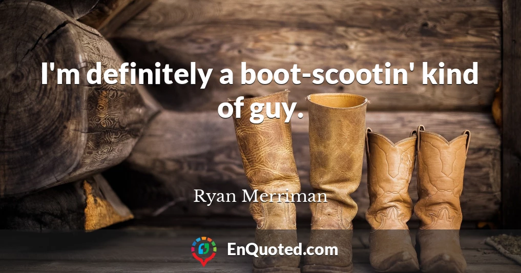 I'm definitely a boot-scootin' kind of guy.