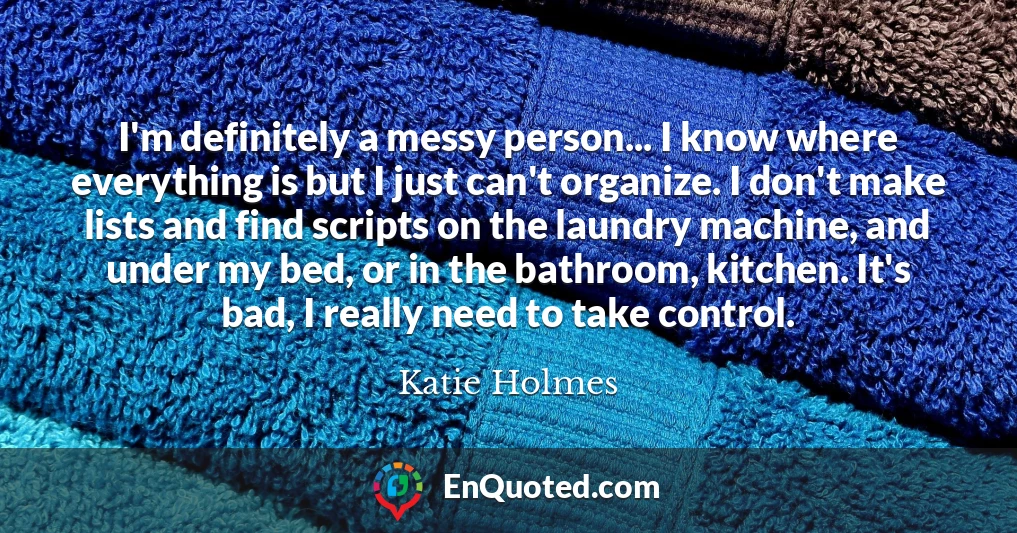I'm definitely a messy person... I know where everything is but I just can't organize. I don't make lists and find scripts on the laundry machine, and under my bed, or in the bathroom, kitchen. It's bad, I really need to take control.
