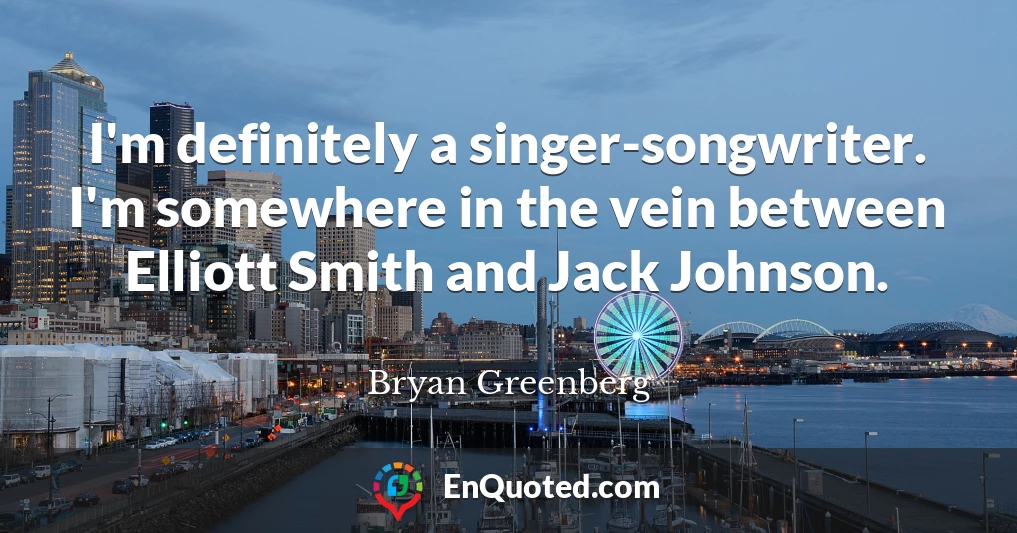 I'm definitely a singer-songwriter. I'm somewhere in the vein between Elliott Smith and Jack Johnson.