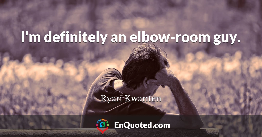 I'm definitely an elbow-room guy.