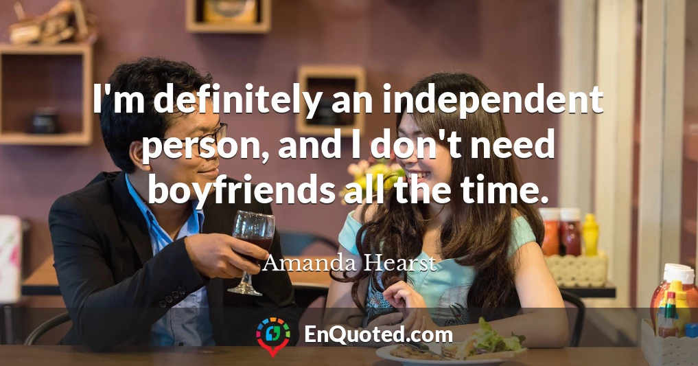 I'm definitely an independent person, and I don't need boyfriends all the time.