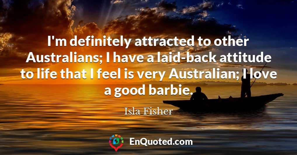 I'm definitely attracted to other Australians; I have a laid-back attitude to life that I feel is very Australian; I love a good barbie.