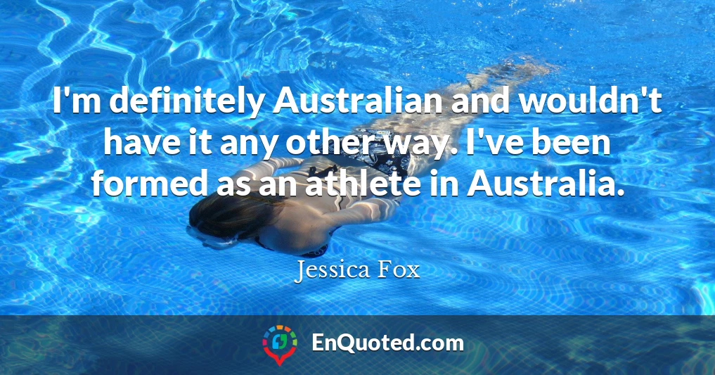 I'm definitely Australian and wouldn't have it any other way. I've been formed as an athlete in Australia.