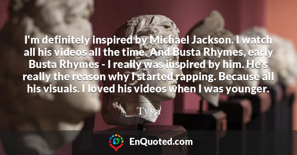 I'm definitely inspired by Michael Jackson. I watch all his videos all the time. And Busta Rhymes, early Busta Rhymes - I really was inspired by him. He's really the reason why I started rapping. Because all his visuals. I loved his videos when I was younger.