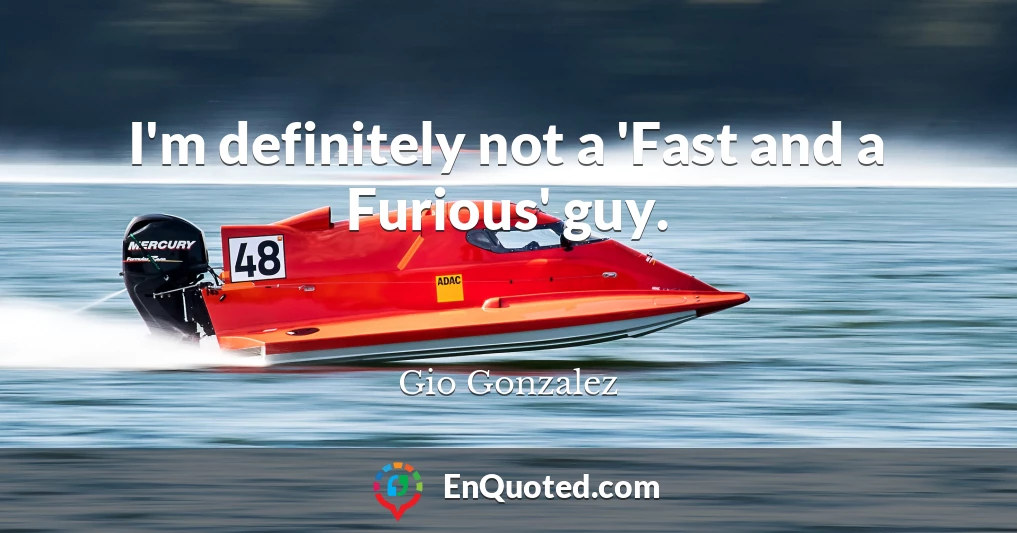 I'm definitely not a 'Fast and a Furious' guy.