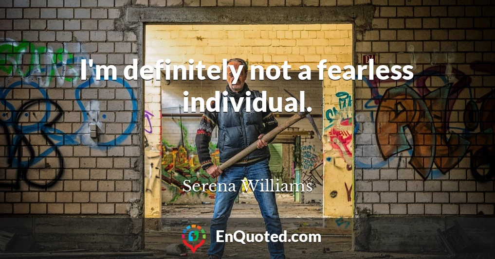 I'm definitely not a fearless individual.