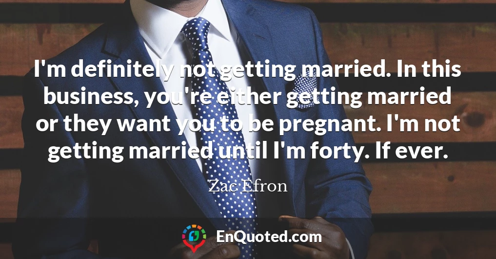 I'm definitely not getting married. In this business, you're either getting married or they want you to be pregnant. I'm not getting married until I'm forty. If ever.