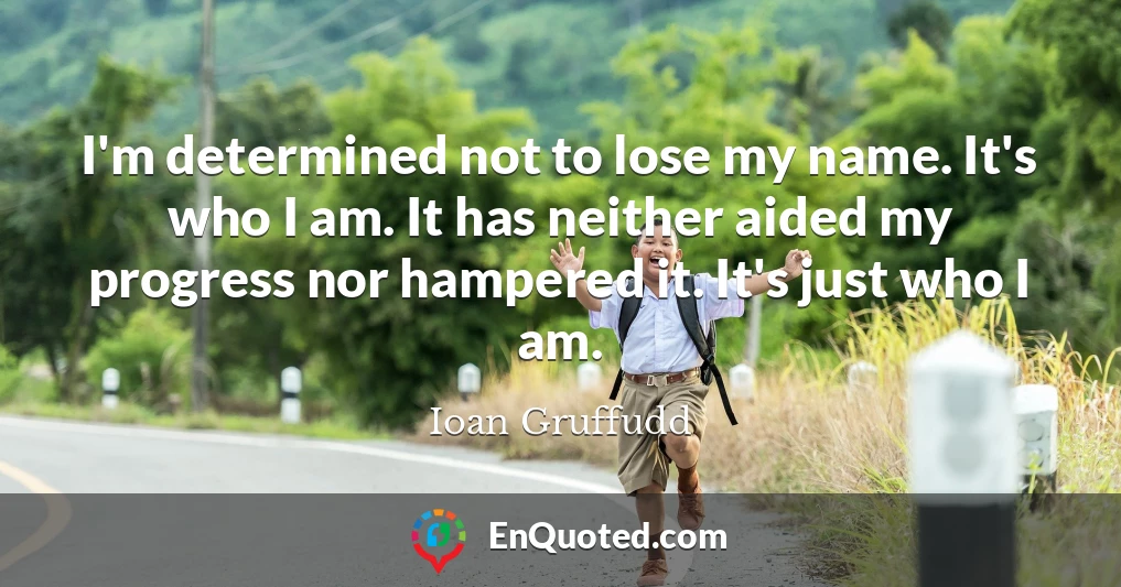 I'm determined not to lose my name. It's who I am. It has neither aided my progress nor hampered it. It's just who I am.