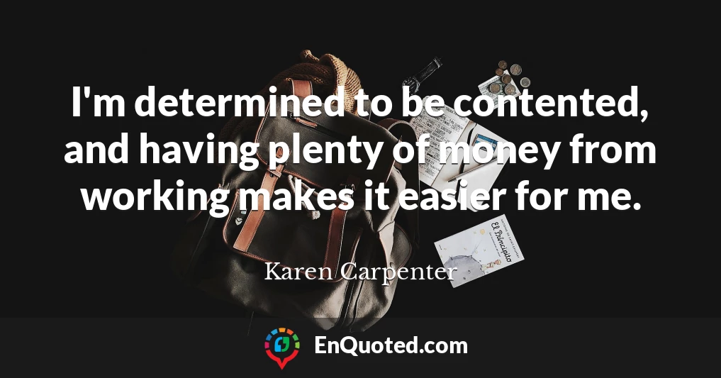 I'm determined to be contented, and having plenty of money from working makes it easier for me.