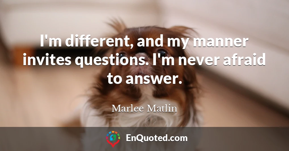 I'm different, and my manner invites questions. I'm never afraid to answer.