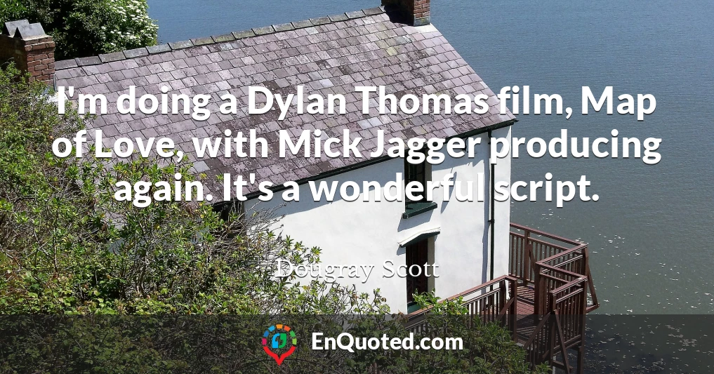 I'm doing a Dylan Thomas film, Map of Love, with Mick Jagger producing again. It's a wonderful script.