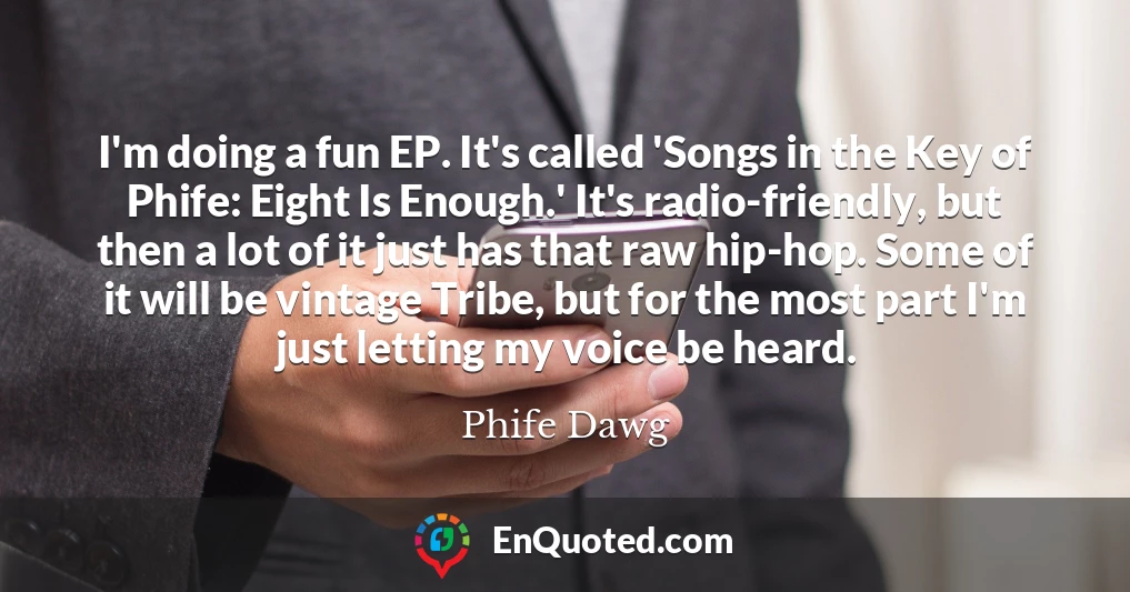I'm doing a fun EP. It's called 'Songs in the Key of Phife: Eight Is Enough.' It's radio-friendly, but then a lot of it just has that raw hip-hop. Some of it will be vintage Tribe, but for the most part I'm just letting my voice be heard.
